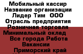 Мобильный кассир › Название организации ­ Лидер Тим, ООО › Отрасль предприятия ­ Розничная торговля › Минимальный оклад ­ 1 - Все города Работа » Вакансии   . Приморский край,Уссурийский г. о. 